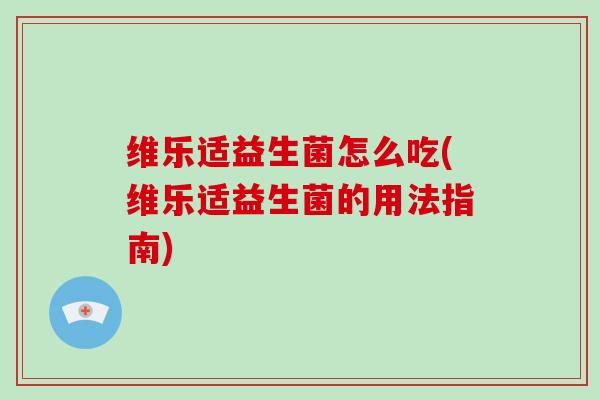 维乐适益生菌怎么吃(维乐适益生菌的用法指南)