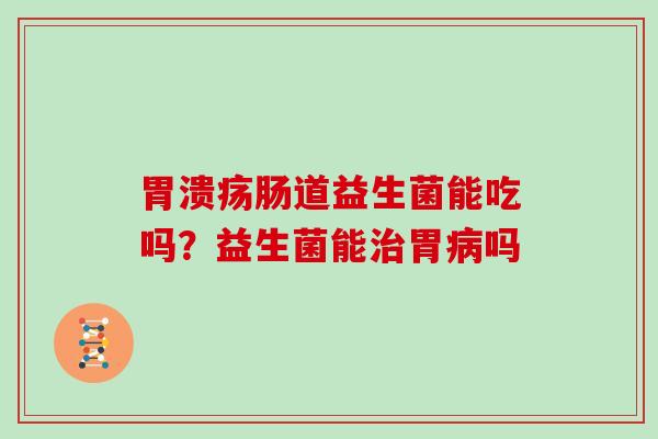 胃溃疡肠道益生菌能吃吗？益生菌能治胃病吗