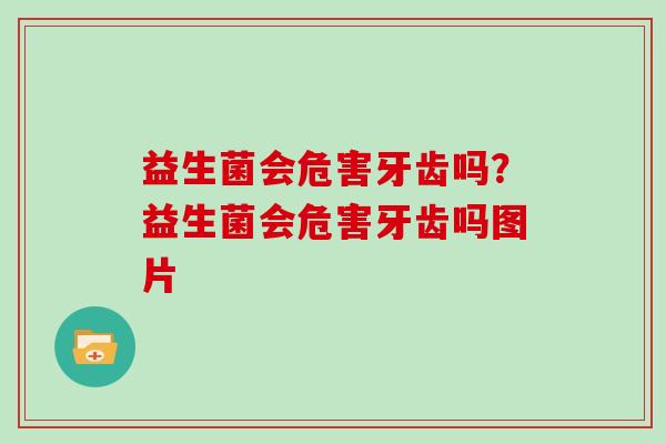 益生菌会危害牙齿吗？益生菌会危害牙齿吗图片