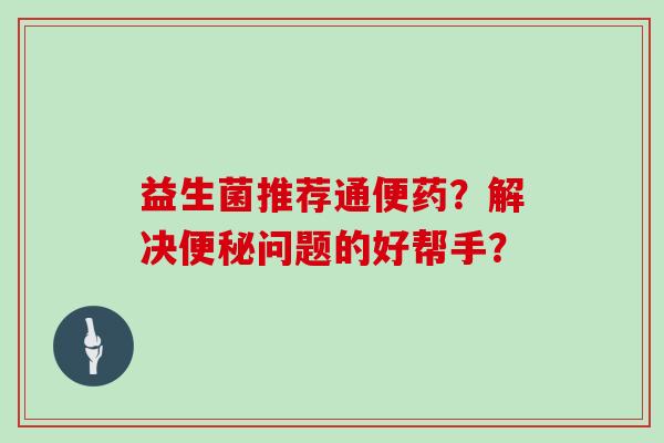 益生菌推荐通便药？解决便秘问题的好帮手？