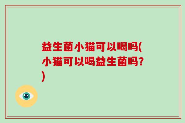 益生菌小猫可以喝吗(小猫可以喝益生菌吗？)