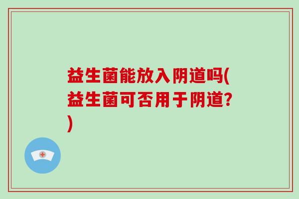 益生菌能放入阴道吗(益生菌可否用于阴道？)