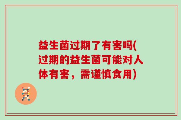 益生菌过期了有害吗(过期的益生菌可能对人体有害，需谨慎食用)