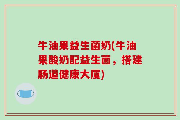 牛油果益生菌奶(牛油果酸奶配益生菌，搭建肠道健康大厦)