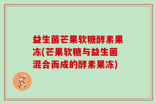 益生菌芒果软糖酵素果冻(芒果软糖与益生菌混合而成的酵素果冻)