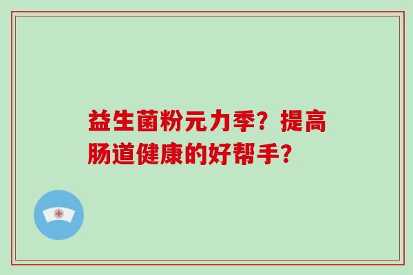 益生菌粉元力季?提高肠道健康的好帮手? 益生菌粉元力季?提高肠道健康的好帮手?