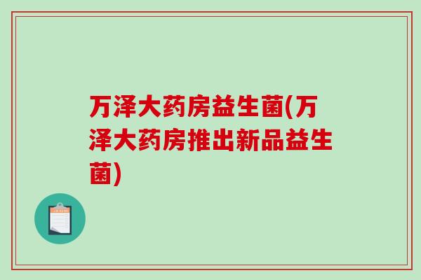 万泽大药房益生菌(万泽大药房推出新品益生菌)