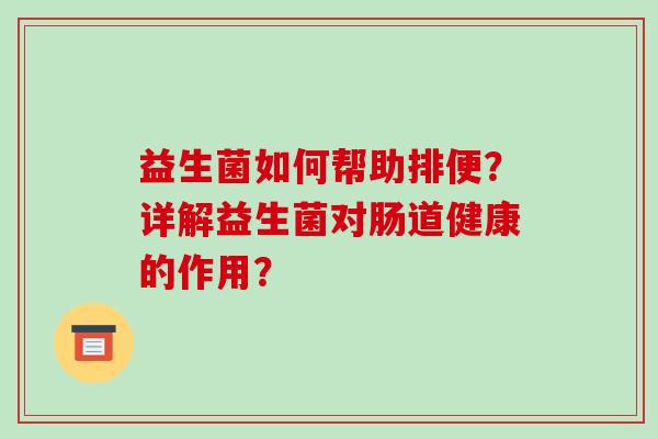 益生菌如何帮助排便？详解益生菌对肠道健康的作用？