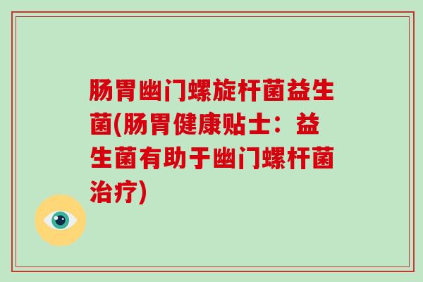 肠胃幽门螺旋杆菌益生菌(肠胃健康贴士:益生菌有助于幽门螺杆菌) 肠胃幽门螺旋杆菌益生菌(肠胃健康贴士:益生菌有助于幽门螺杆菌)