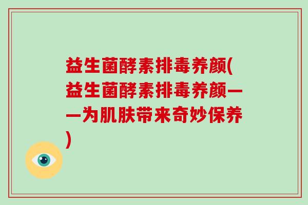 益生菌酵素排毒养颜(益生菌酵素排毒养颜——为肌肤带来奇妙保养)