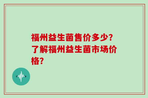 福州益生菌售价多少？了解福州益生菌市场价格？