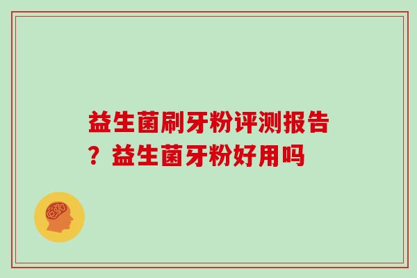 益生菌刷牙粉评测报告？益生菌牙粉好用吗