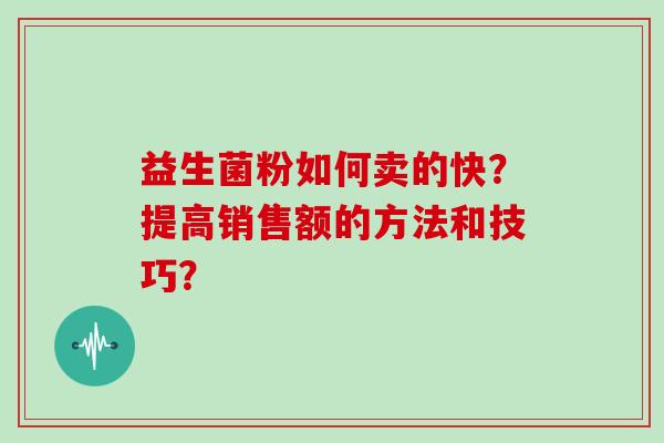 益生菌粉如何卖的快?提高销售额的方法和技巧? 益生菌粉如何卖的快?提高销售额的方法和技巧?