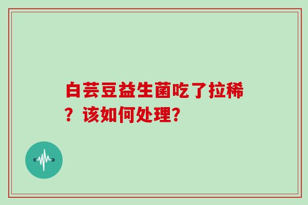 白芸豆益生菌吃了拉稀？该如何处理？