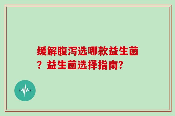 缓解腹泻选哪款益生菌？益生菌选择指南？