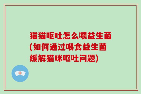 猫猫呕吐怎么喂益生菌(如何通过喂食益生菌缓解猫咪呕吐问题)