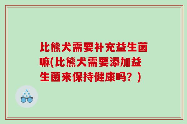 比熊犬需要补充益生菌嘛(比熊犬需要添加益生菌来保持健康吗？)