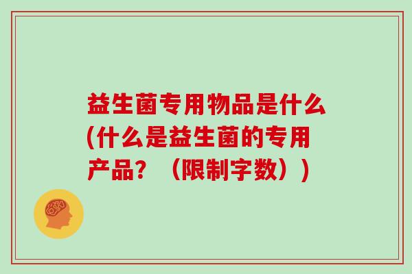 益生菌专用物品是什么(什么是益生菌的专用产品？（限制字数）)