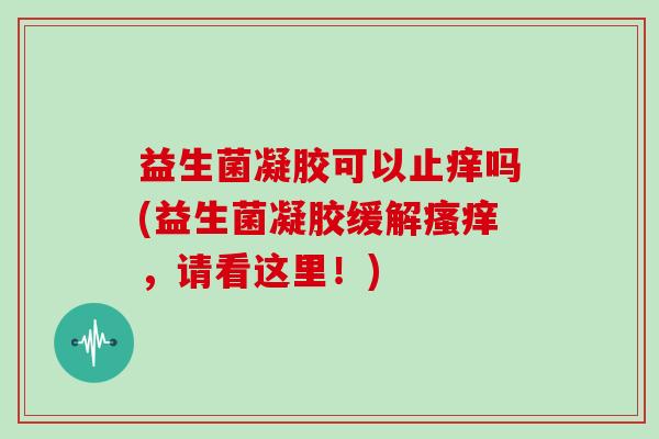 益生菌凝胶可以止痒吗(益生菌凝胶缓解瘙痒，请看这里！)