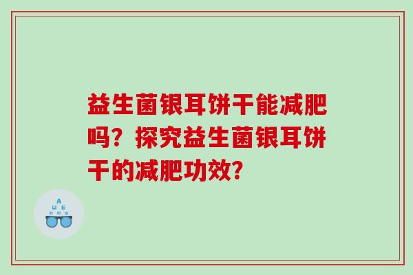 益生菌银耳饼干能减肥吗？探究益生菌银耳饼干的减肥功效？