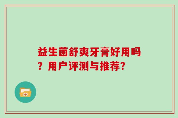 益生菌舒爽牙膏好用吗？用户评测与推荐？