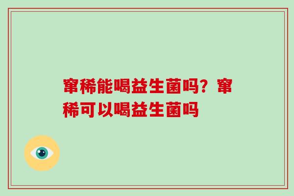 窜稀能喝益生菌吗？窜稀可以喝益生菌吗
