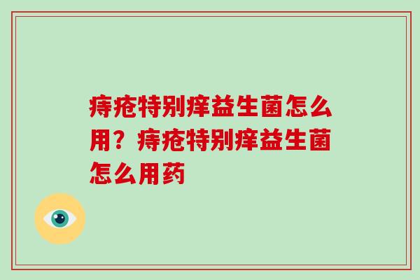 痔疮特别痒益生菌怎么用？痔疮特别痒益生菌怎么用药