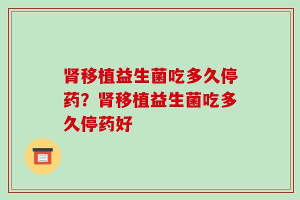 肾移植益生菌吃多久停药？肾移植益生菌吃多久停药好