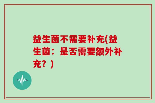 益生菌不需要补充(益生菌：是否需要额外补充？)