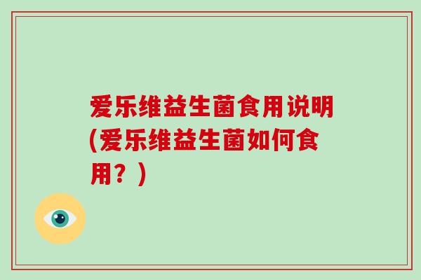 爱乐维益生菌食用说明(爱乐维益生菌如何食用？)