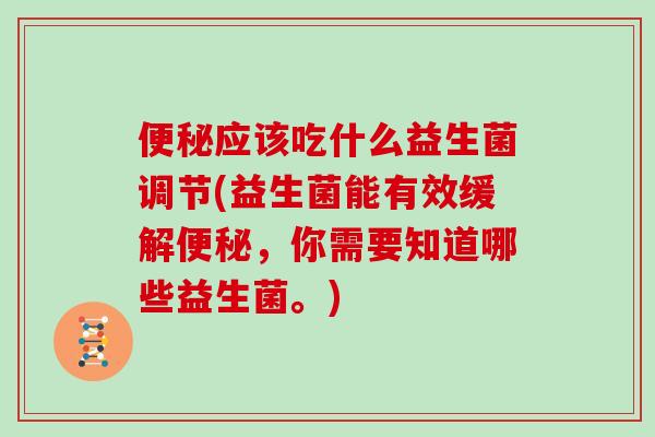 便秘应该吃什么益生菌调节(益生菌能有效缓解便秘，你需要知道哪些益生菌。)