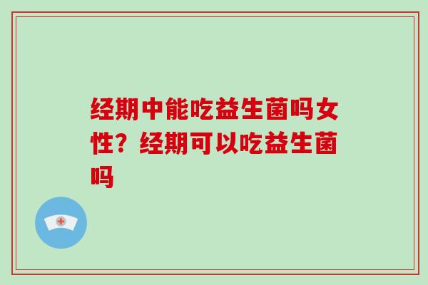 经期中能吃益生菌吗女性？经期可以吃益生菌吗