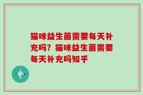猫咪益生菌需要每天补充吗？猫咪益生菌需要每天补充吗知乎