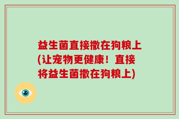 益生菌直接撒在狗粮上(让宠物更健康！直接将益生菌撒在狗粮上)