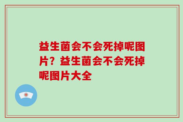 益生菌会不会死掉呢图片？益生菌会不会死掉呢图片大全
