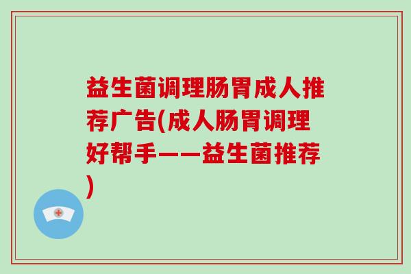 益生菌调理肠胃成人推荐广告(成人肠胃调理好帮手——益生菌推荐)