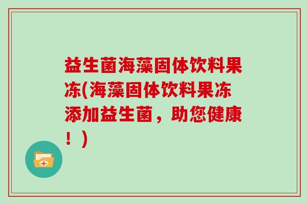 益生菌海藻固体饮料果冻(海藻固体饮料果冻添加益生菌，助您健康！)