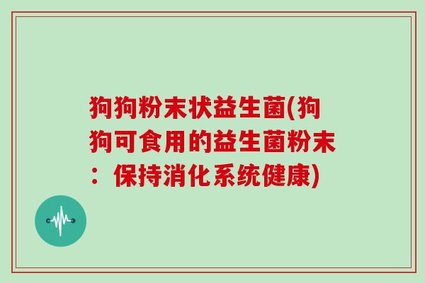 狗狗粉末状益生菌(狗狗可食用的益生菌粉末：保持消化系统健康)