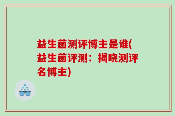 益生菌测评博主是谁(益生菌评测：揭晓测评名博主)