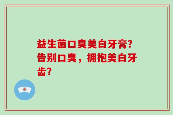 益生菌口臭美白牙膏？告别口臭，拥抱美白牙齿？