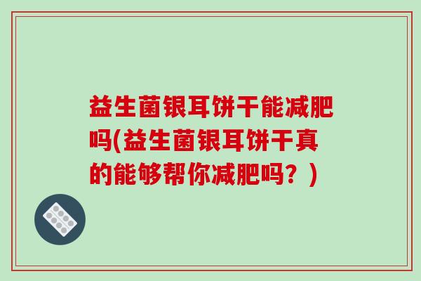 益生菌银耳饼干能吗(益生菌银耳饼干真的能够帮你吗？)