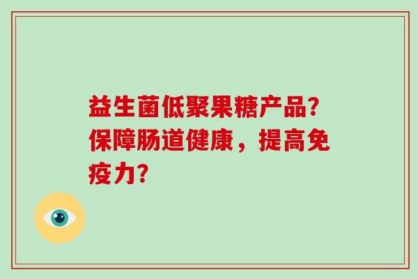 益生菌低聚果糖产品？保障肠道健康，提高免疫力？