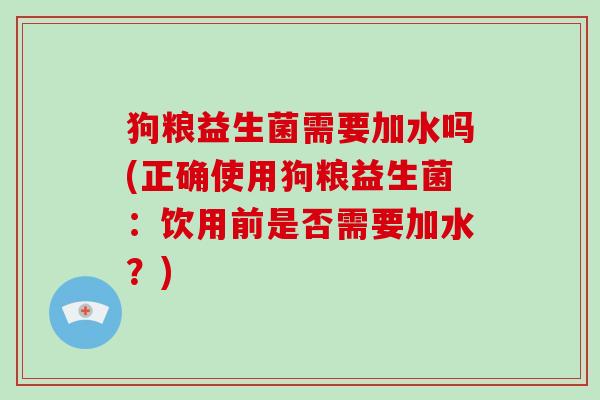 狗粮益生菌需要加水吗(正确使用狗粮益生菌：饮用前是否需要加水？)