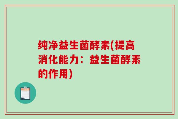 纯净益生菌酵素(提高消化能力：益生菌酵素的作用)