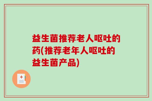 益生菌推荐老人的药(推荐老年人的益生菌产品) 益生菌推荐老人的药(推荐老年人的益生菌产品)