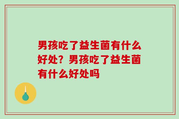 男孩吃了益生菌有什么好处？男孩吃了益生菌有什么好处吗