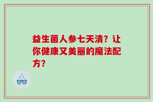 益生菌人参七天清？让你健康又美丽的魔法配方？