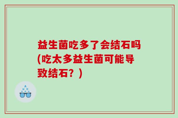 益生菌吃多了会结石吗(吃太多益生菌可能导致结石？)