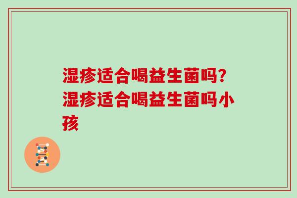 湿疹适合喝益生菌吗？湿疹适合喝益生菌吗小孩