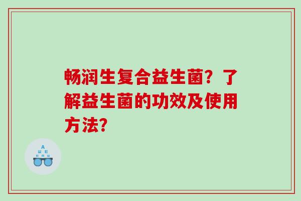 畅润生复合益生菌？了解益生菌的功效及使用方法？